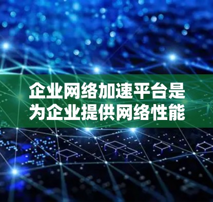 企业网络加速平台是为企业提供网络性能优化服务的工具，旨在提升企业的网络效率，支持按用户数量和使用量的收费，并提供多种服务选项，如按需加速、定制化加速、实时监控和深度集成。以下是该平台的主要功能和特点
