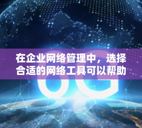 在企业网络管理中，选择合适的网络工具可以帮助你优化网络配置，提升工作效率，并确保数据安全。下面是几种常见的企业网络工具及其下载方法