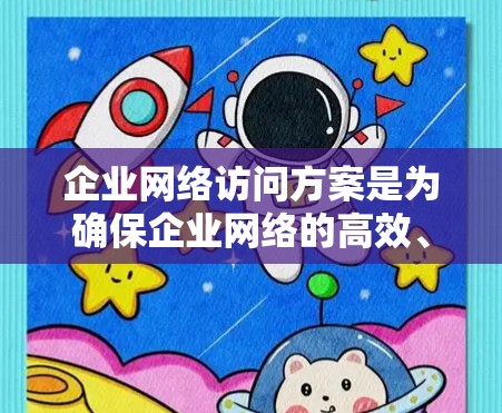 企业网络访问方案是为确保企业网络的高效、安全和合规运行而设计的计划和流程。以下是一个详细的网络访问方案框架，涵盖从架构设计到监控维护的各个方面
