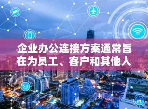 企业办公连接方案通常旨在为员工、客户和其他人员提供高效、可靠的信息沟通和办公连接服务。以下是一些常见的企业办公连接方案的设计思路和功能模块