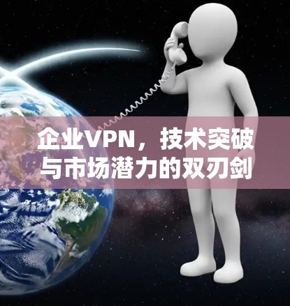 企业VPN，技术突破与市场潜力的双刃剑