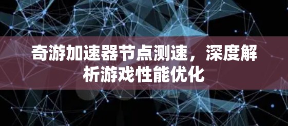 奇游加速器节点测速，深度解析游戏性能优化