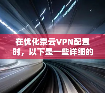 在优化奈云VPN配置时，以下是一些详细的技术建议和步骤