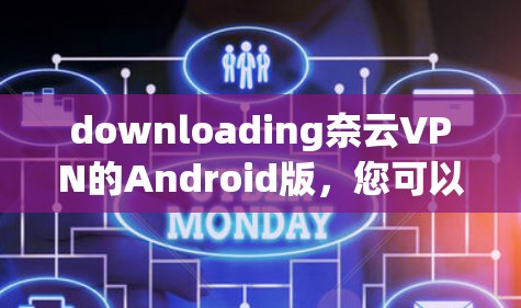 downloading奈云VPN的Android版,您可以按照以下步骤操作 downloading奈云VPN的Android版,您可以按照以下步骤操作
