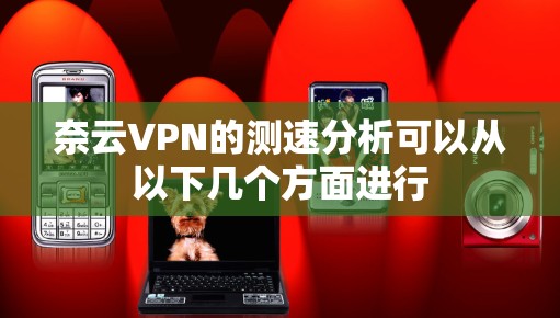 奈云VPN的测速分析可以从以下几个方面进行 奈云VPN的测速分析可以从以下几个方面进行