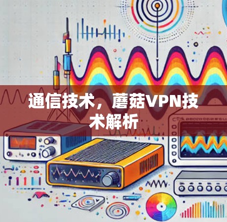 通信技术,蘑菇VPN技术解析 通信技术,蘑菇VPN技术解析