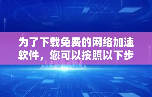 为了下载免费的网络加速软件,您可以按照以下步骤进行操作 为了下载免费的网络加速软件,您可以按照以下步骤进行操作