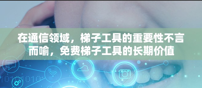 在通信领域,梯子工具的重要性不言而喻,免费梯子工具的长期价值 在通信领域,梯子工具的重要性不言而喻,免费梯子工具的长期价值