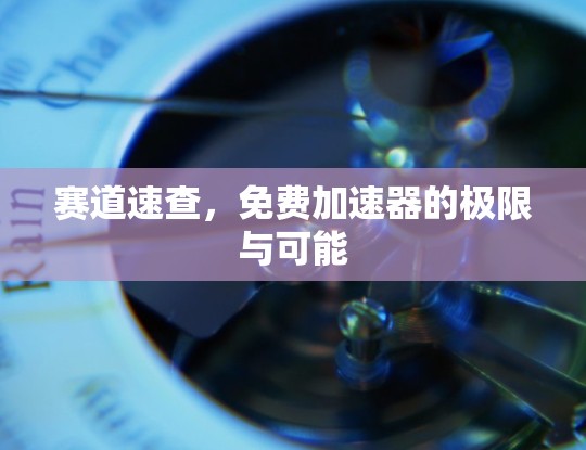 赛道速查，免费加速器的极限与可能
