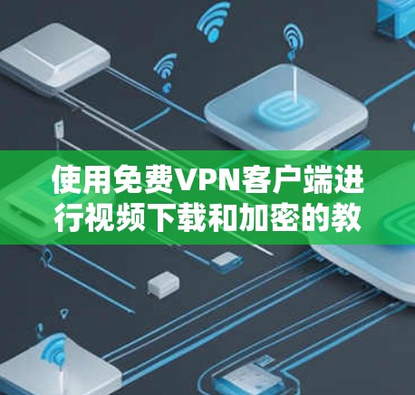 使用免费VPN客户端进行视频下载和加密的教程，可以从以下几个步骤进行