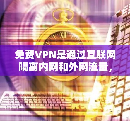免费VPN是通过互联网隔离内网和外网流量，防止数据泄露的技术。以下是关于免费VPN的详细信息
