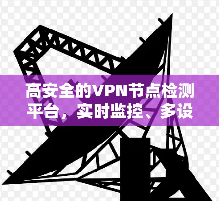 高安全的VPN节点检测平台,实时监控、多设备支持,为您打造安全的网络环境 高安全的VPN节点检测平台,实时监控、多设备支持,为您打造安全的网络环境