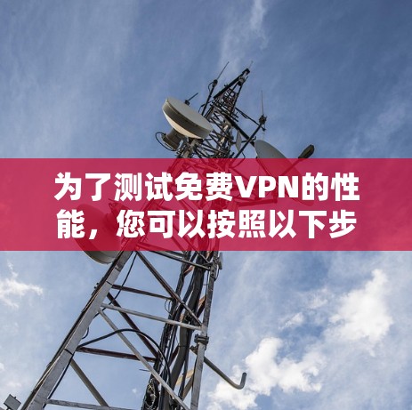 为了测试免费VPN的性能，您可以按照以下步骤操作