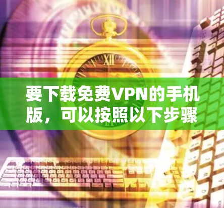 要下载免费VPN的手机版，可以按照以下步骤进行