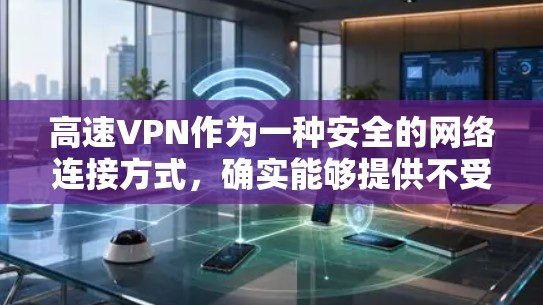 高速VPN作为一种安全的网络连接方式，确实能够提供不受他人镜像的内容，并且在速度和数据安全方面都有显著优势。以下是对高速VPN体验的详细分析