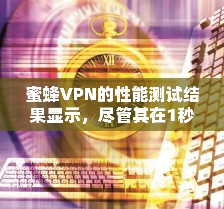 蜜蜂VPN的性能测试结果显示,尽管其在1秒内访问了1个节点,但对8个节点的访问速度较慢。具体来说 蜜蜂VPN的性能测试结果显示,尽管其在1秒内访问了1个节点,但对8个节点的访问速度较慢。具体来说