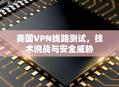 美国VPN线路测试，技术挑战与安全威胁