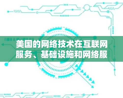 美国的网络技术在互联网服务、基础设施和网络服务方面发挥了重要作用，提供了稳定可靠的服务，支持了国际交流和协作。以下是详细的总结