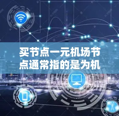 买节点一元机场节点通常指的是为机场内部设计的交通设施，如机场列车、飞机等，这些设施帮助人们更快地到达目的地。以下是一些关于如何购买机场节点的建议