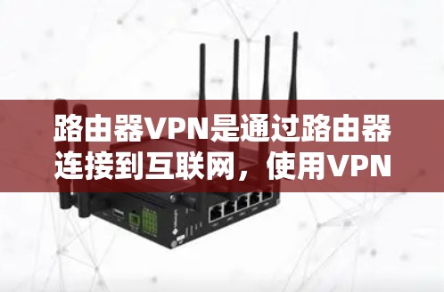 路由器VPN是通过路由器连接到互联网，使用VPN加密数据以防止被误解为真实来源。以下是路由器VPN的使用指南，涵盖基本步骤、配置、安全配置和使用注意事项