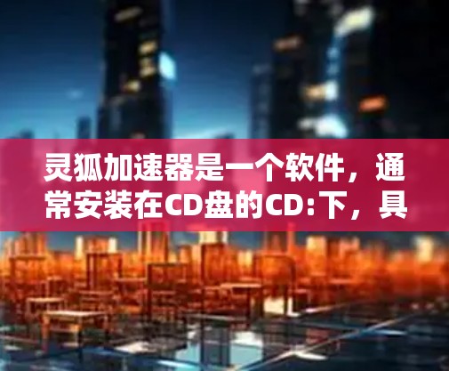 灵狐加速器是一个软件，通常安装在CD盘的CD:下，具体步骤如下