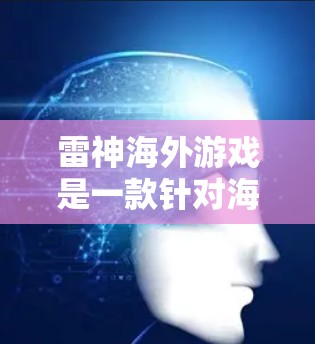 雷神海外游戏是一款针对海外玩家设计的模拟游戏加速器，旨在为玩家提供沉浸式游戏体验。以下是对用户问题的详细解答