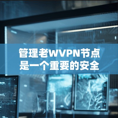 管理老WVPN节点是一个重要的安全步骤，确保用户和网络的安全。以下是一个详细的指南，帮助您有效地管理这些节点