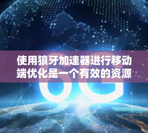 使用狼牙加速器进行移动端优化是一个有效的资源管理工具，可以帮助你更高效地利用手机设备。以下是一个分步指南，帮助你顺利使用狼牙加速器