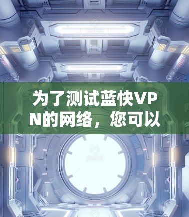 为了测试蓝快VPN的网络，您可以按照以下步骤进行