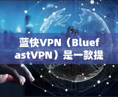 蓝快VPN（BluefastVPN）是一款提供高速VPN服务的客户端，旨在帮助用户在 slower的网络环境中获得更好的网速。以下是一些关于蓝快VPN客户端的使用信息
