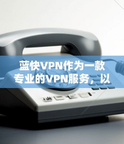 蓝快VPN作为一款专业的VPN服务，以其全面的功能和专业的安全措施吸引了大量用户。下面是对蓝快VPN功能的详细说明