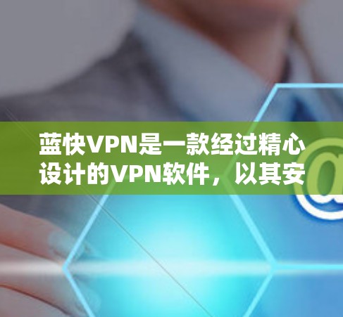 蓝快VPN是一款经过精心设计的VPN软件，以其安全、用户友好的特点受到广泛好评。以下是蓝快VPN功能评测的详细内容