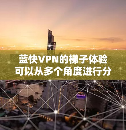蓝快VPN的梯子体验可以从多个角度进行分析，主要涵盖了软件的主界面、插件模块、网络连接、误操作、稳定性、界面设计、功能创新、用户支持以及更新改进等方面。以下是对这些方面的详细分析和总结