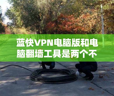 蓝快VPN电脑版和电脑翻墙工具是两个不同的概念，虽然都涉及电脑上进行网络访问的功能，但它们的用途和功能有所不同