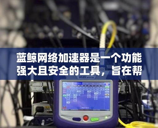 蓝鲸网络加速器是一个功能强大且安全的工具，旨在帮助用户高效连接到大量网站，优化网页加载速度。以下是对蓝鲸网络加速器的详细分析和使用指南