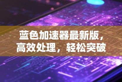 蓝色加速器最新版，高效处理，轻松突破极限