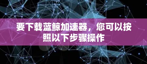 要下载蓝鲸加速器，您可以按照以下步骤操作
