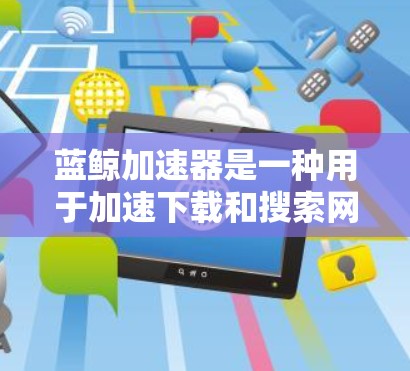 蓝鲸加速器是一种用于加速下载和搜索网站的工具，通常用于解决网络延迟、延迟过长、缓存过载等问题。以下是对蓝鲸加速器稳定性和网络环境的详细说明