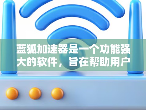 蓝狐加速器是一个功能强大的软件，旨在帮助用户更快地连接到网络，减少延迟和网络使用时间。以下是对蓝狐加速器的功能、使用方法和注意事项的详细说明