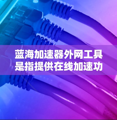 蓝海加速器外网工具是指提供在线加速功能的工具，通常分为免费版和付费版。如果您的需求是寻找一个免费的加速工具，可以尝试以下推荐