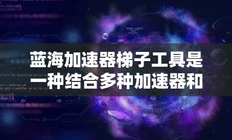 蓝海加速器梯子工具是一种结合多种加速器和优化技术的网络加速解决方案，旨在提升网络连接的稳定性和效率。以下是对该工具的详细介绍