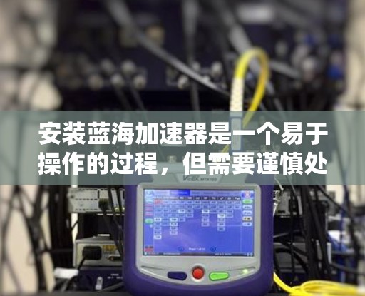 安装蓝海加速器是一个易于操作的过程，但需要谨慎处理，以确保成功。以下是一个清晰的指南，帮助您顺利安装并使用蓝海加速器