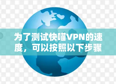 为了测试快喵VPN的速度，可以按照以下步骤进行