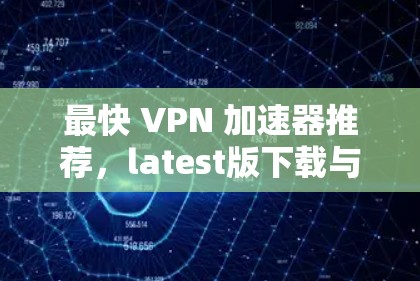 最快 VPN 加速器推荐，latest版下载与功能解析