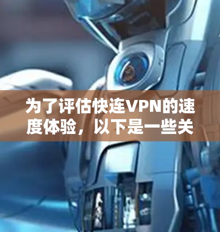 为了评估快连VPN的速度体验，以下是一些关键点和建议