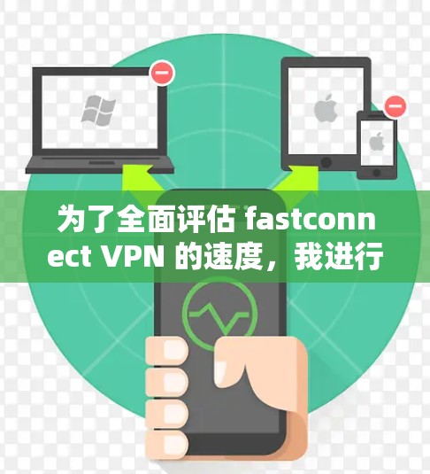 为了全面评估 fastconnect VPN 的速度，我进行了以下测试和分析