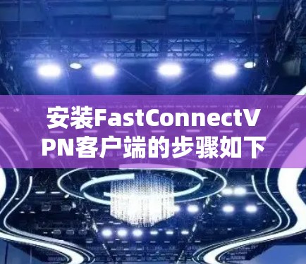 安装FastConnectVPN客户端的步骤如下