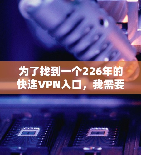 为了找到一个226年的快连VPN入口，我需要考虑以下步骤