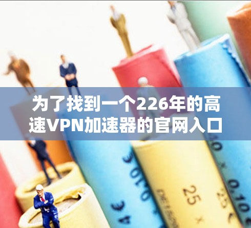 为了找到一个226年的高速VPN加速器的官网入口，可以按照以下步骤进行