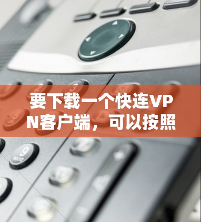 要下载一个快连VPN客户端，可以按照以下步骤进行